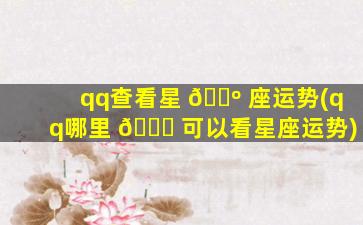 qq查看星 🐺 座运势(qq哪里 🍁 可以看星座运势)